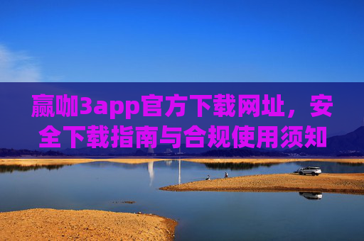 赢咖3app官方下载网址，安全下载指南与合规使用须知，赢咖3app官方下载网址，安全下载指南与合规使用须知