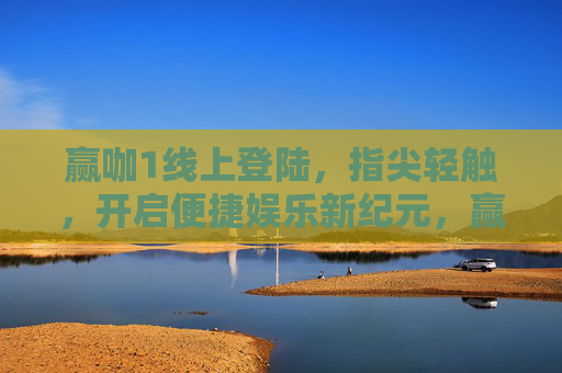 赢咖1线上登陆，指尖轻触，开启便捷娱乐新纪元，赢咖1线上登陆，开启便捷娱乐新纪元