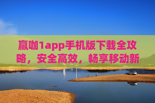 赢咖1app手机版下载全攻略，安全高效，畅享移动新体验，赢咖1app手机版下载全攻略，安全高效，畅享移动新体验