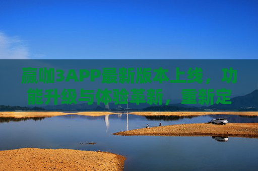 赢咖3APP最新版本上线，功能升级与体验革新，重新定义移动应用新标杆，赢咖3APP新版本上线，功能体验革新，重新定义移动应用标杆
