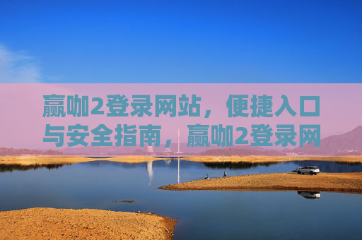 赢咖2登录网站，便捷入口与安全指南，赢咖2登录网站便捷入口与安全指南