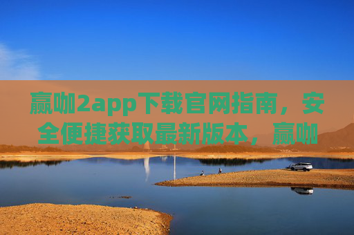 赢咖2app下载官网指南，安全便捷获取最新版本，赢咖2app官网下载指南，安全便捷获取最新版本