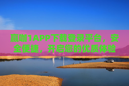 赢咖1APP下载登录平台，安全便捷，开启您的优质体验之旅，赢咖1APP，安全便捷，开启优质体验之旅