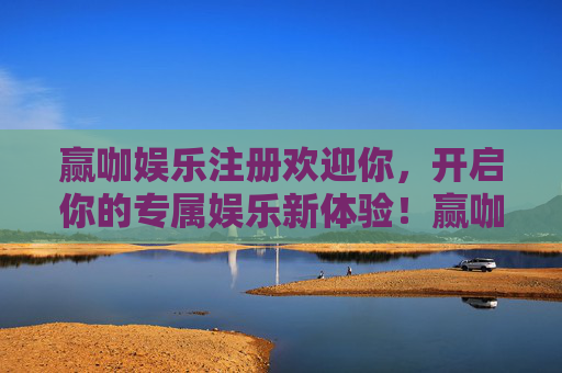 赢咖娱乐注册欢迎你，开启你的专属娱乐新体验！赢咖娱乐注册欢迎，开启专属娱乐新体验