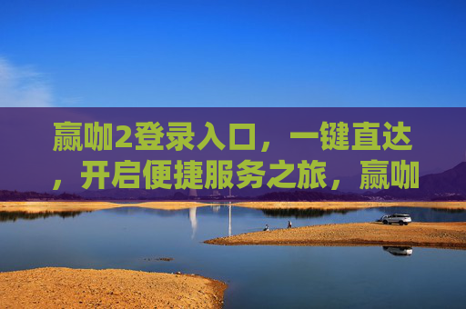 赢咖2登录入口，一键直达，开启便捷服务之旅，赢咖2登录入口，一键直达，便捷服务之旅