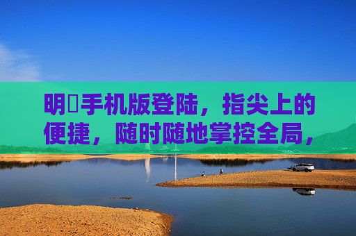 明昇手机版登陆，指尖上的便捷，随时随地掌控全局，明昇手机版登陆，指尖便捷，随时随地掌控全局