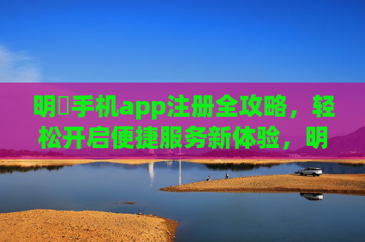明昇手机app注册全攻略，轻松开启便捷服务新体验，明昇手机app注册全攻略，轻松开启便捷服务新体验