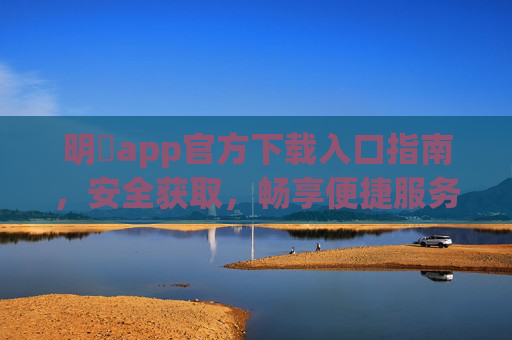 明昇app官方下载入口指南，安全获取，畅享便捷服务，明昇app官方下载入口指南，安全获取，畅享便捷服务