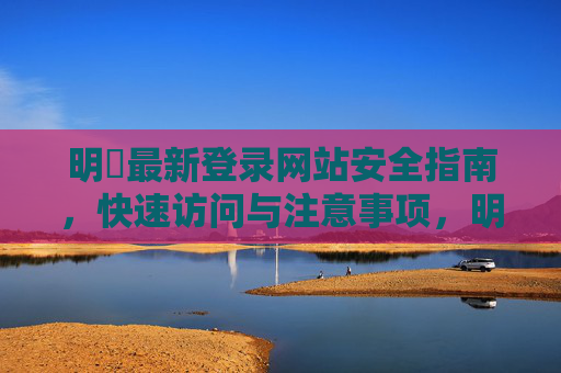 明昇最新登录网站安全指南，快速访问与注意事项，明昇最新登录网站安全指南，快速访问与注意事项