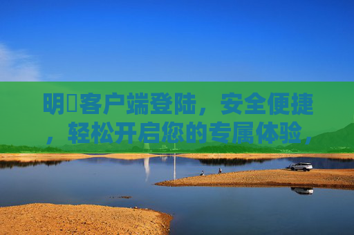 明昇客户端登陆，安全便捷，轻松开启您的专属体验，明昇客户端登陆，安全便捷，轻松开启专属体验