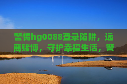 警惕hg0088登录陷阱，远离赌博，守护幸福生活，警惕hg0088登录陷阱，远离赌博守护幸福