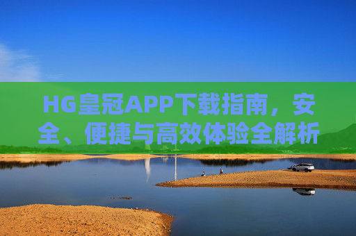 HG皇冠APP下载指南，安全、便捷与高效体验全解析，HG皇冠APP下载指南，安全、便捷与高效体验全解析