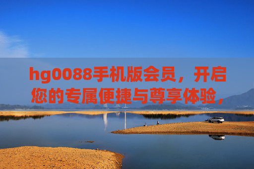 hg0088手机版会员，开启您的专属便捷与尊享体验，hg0088手机版会员，专属便捷与尊享体验