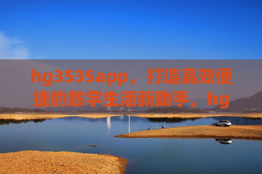 hg3535app，打造高效便捷的数字生活新助手，hg3535app，数字生活高效便捷新助手