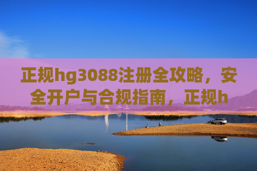 正规hg3088注册全攻略，安全开户与合规指南，正规hg3088注册全攻略，安全开户与合规指南