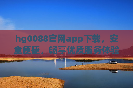 hg0088官网app下载，安全便捷，畅享优质服务体验，hg0088官网app下载，安全便捷，畅享优质服务体验