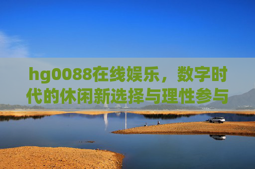 hg0088在线娱乐，数字时代的休闲新选择与理性参与之道