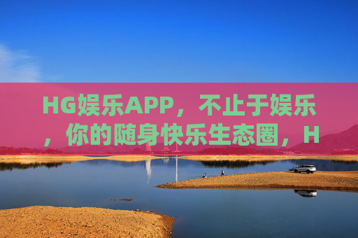 HG娱乐APP，不止于娱乐，你的随身快乐生态圈，HG娱乐APP，不止于娱乐，你的随身快乐生态圈
