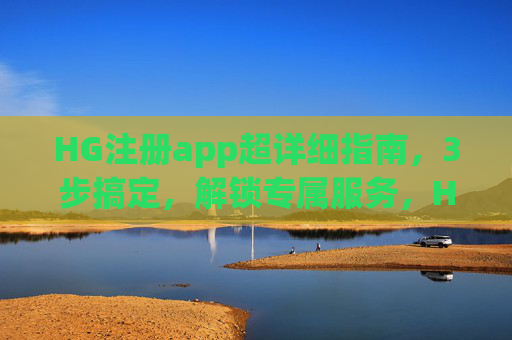 HG注册app超详细指南，3步搞定，解锁专属服务，HG注册app超详细指南，3步搞定，解锁专属服务