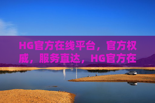 HG官方在线平台，官方权威，服务直达，HG官方在线平台，权威保障，服务直达
