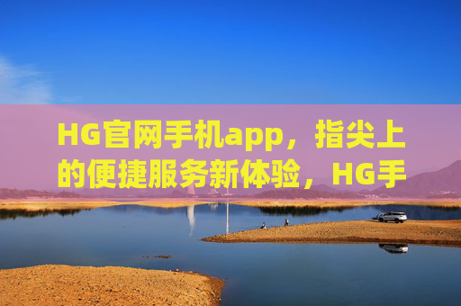 HG官网手机app，指尖上的便捷服务新体验，HG手机app，指尖便捷服务新体验