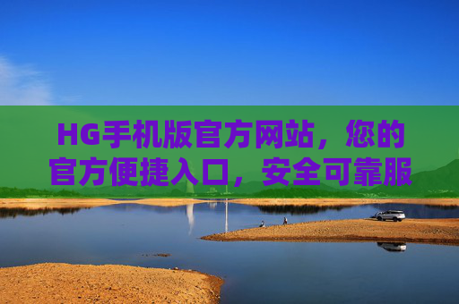 HG手机版官方网站，您的官方便捷入口，安全可靠服务首选，HG手机版官网，便捷安全的服务首选入口