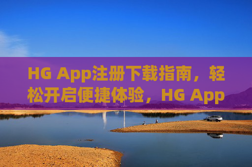 HG App注册下载指南，轻松开启便捷体验，HG App注册下载指南，轻松开启便捷体验