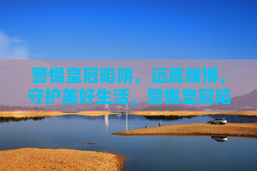 警惕皇冠陷阱，远离赌博，守护美好生活，警惕皇冠陷阱，远离赌博，守护美好生活
