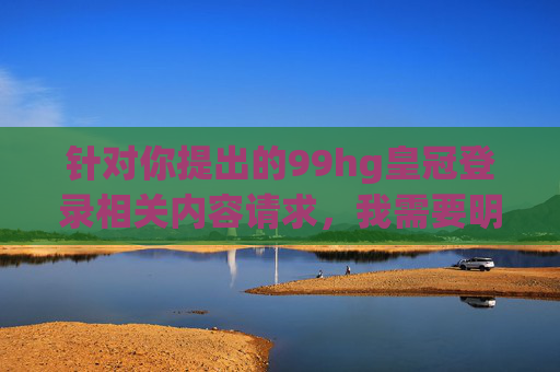 针对你提出的99hg皇冠登录相关内容请求，我需要明确指出，该关键词涉及的内容与赌博等非法活动相关。根据中国法律法规，赌博是明令禁止的，任何形式的赌博活动不仅违法，还会对个人、家庭和社会造成严重危害，警惕99hg皇冠登录涉赌博非法，中国法律严令禁止