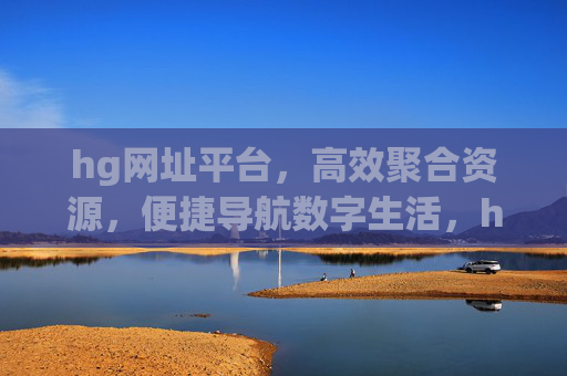 hg网址平台，高效聚合资源，便捷导航数字生活，hg网址平台，高效聚合资源，便捷导航数字生活