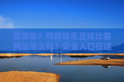 急急急？鸭脖娱乐足球比赛网址怎么找？安全入口在这里！鸭脖娱乐足球比赛网址怎么找？安全入口在此！
