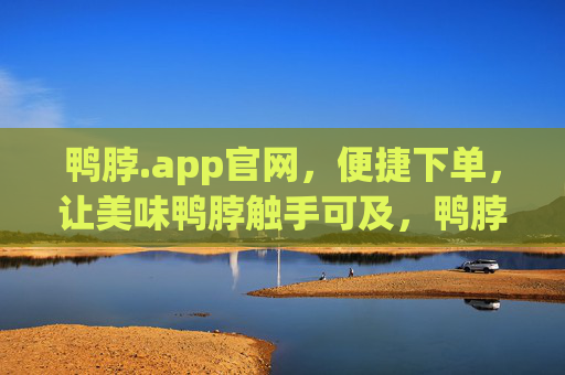 鸭脖.app官网，便捷下单，让美味鸭脖触手可及，鸭脖.app官网，便捷下单，美味鸭脖触手可及