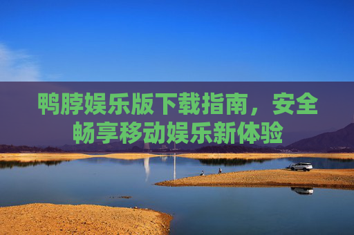 鸭脖娱乐版下载指南，安全畅享移动娱乐新体验