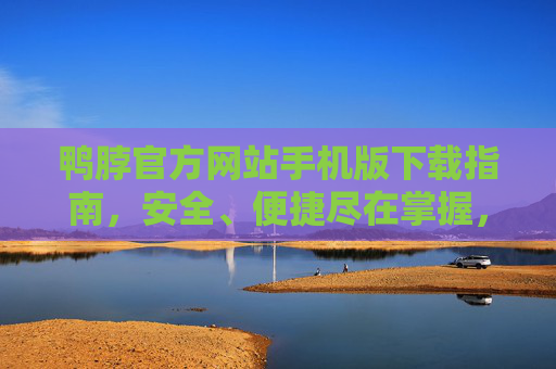 鸭脖官方网站手机版下载指南，安全、便捷尽在掌握，鸭脖官方网站手机版下载指南，安全便捷尽在掌握