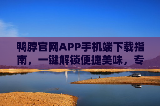 鸭脖官网APP手机端下载指南，一键解锁便捷美味，专属福利随时享