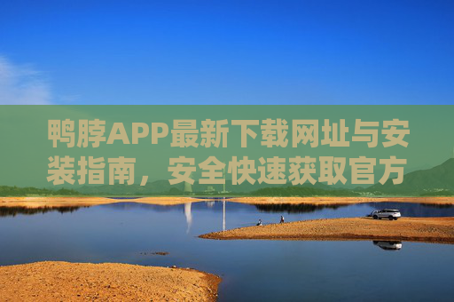 鸭脖APP最新下载网址与安装指南，安全快速获取官方版本