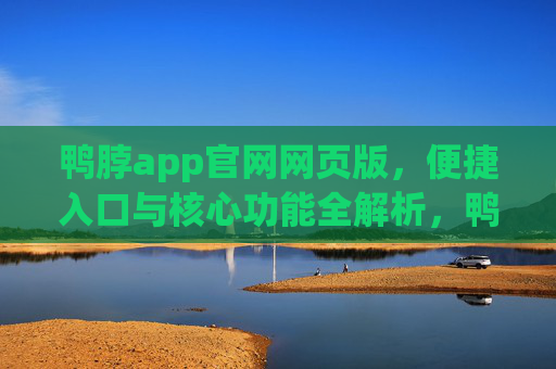 鸭脖app官网网页版，便捷入口与核心功能全解析，鸭脖app官网网页版，便捷入口与核心功能全解析