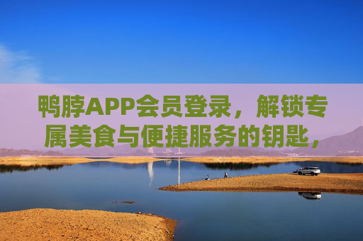 鸭脖APP会员登录，解锁专属美食与便捷服务的钥匙，鸭脖APP会员登录，专属美食与便捷服务的钥匙