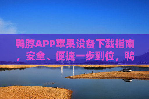 鸭脖APP苹果设备下载指南，安全、便捷一步到位，鸭脖APP苹果设备安全便捷下载指南