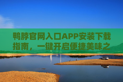 鸭脖官网入口APP安装下载指南，一键开启便捷美味之旅，鸭脖APP安装下载指南，一键开启便捷美味之旅