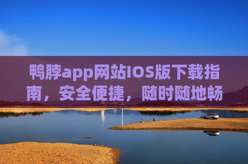 鸭脖app网站IOS版下载指南，安全便捷，随时随地畅享服务