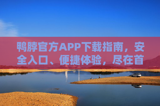 鸭脖官方APP下载指南，安全入口、便捷体验，尽在首页，鸭脖官方APP下载指南，安全入口便捷体验尽在首页
