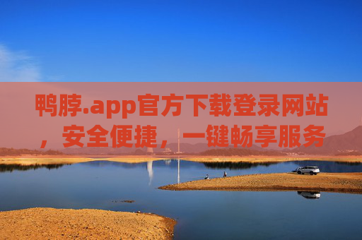 鸭脖.app官方下载登录网站，安全便捷，一键畅享服务，鸭脖.app官方下载，安全便捷，一键畅享服务