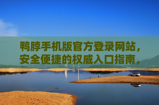 鸭脖手机版官方登录网站，安全便捷的权威入口指南，鸭脖手机版官方登录，安全便捷的权威入口指南