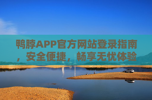 鸭脖APP官方网站登录指南，安全便捷，畅享无忧体验，鸭脖APP官方网站登录指南，安全便捷，畅享无忧