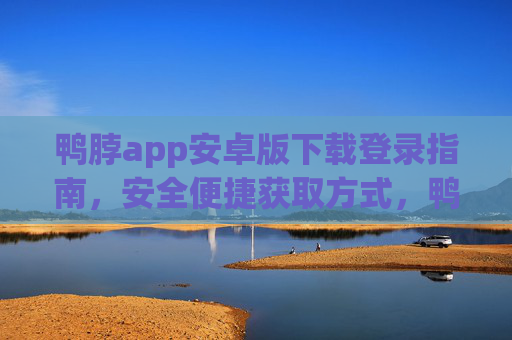鸭脖app安卓版下载登录指南，安全便捷获取方式，鸭脖app安卓版下载登录安全便捷指南