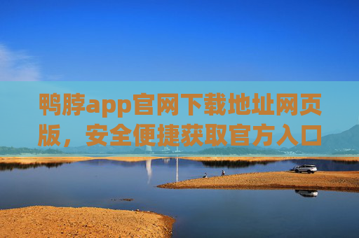 鸭脖app官网下载地址网页版，安全便捷获取官方入口，鸭脖app官网下载地址网页版，安全便捷获取官方入口