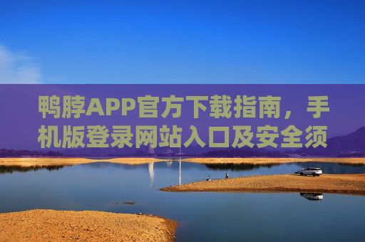 鸭脖APP官方下载指南，手机版登录网站入口及安全须知，鸭脖APP官方下载指南，手机版登录入口及安全须知