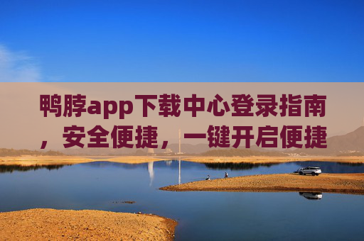 鸭脖app下载中心登录指南，安全便捷，一键开启便捷体验，鸭脖app下载中心登录指南，安全便捷，一键开启便捷体验