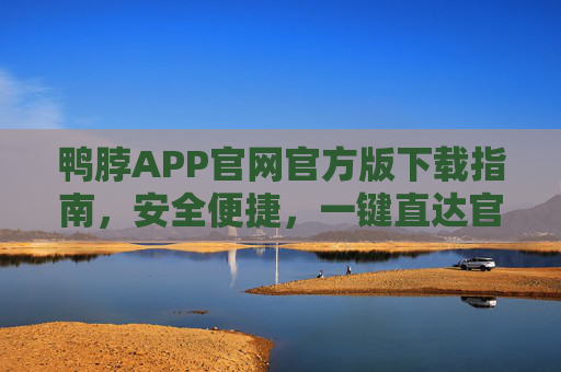 鸭脖APP官网官方版下载指南，安全便捷，一键直达官方入口，鸭脖APP官网官方版下载指南，安全便捷，一键直达官方入口